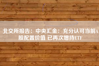 北交所报告：中央汇金：充分认可当前A股配置价值 已再次增持ETF