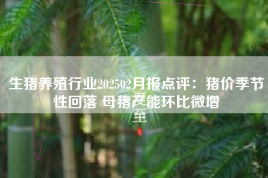 生猪养殖行业202502月报点评：猪价季节性回落 母猪产能环比微增