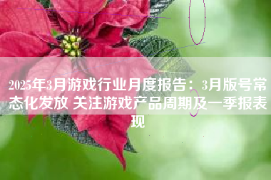 2025年3月游戏行业月度报告：3月版号常态化发放 关注游戏产品周期及一季报表现