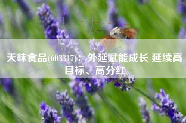 天味食品(603317)：外延赋能成长 延续高目标、高分红