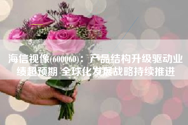 海信视像(600060)：产品结构升级驱动业绩超预期 全球化发展战略持续推进