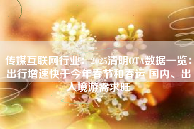 传媒互联网行业：2025清明OTA数据一览：出行增速快于今年春节和春运 国内、出入境游需求旺