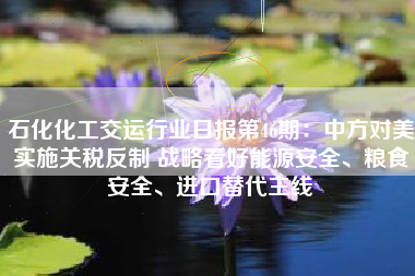 石化化工交运行业日报第46期：中方对美实施关税反制 战略看好能源安全、粮食安全、进口替代主线