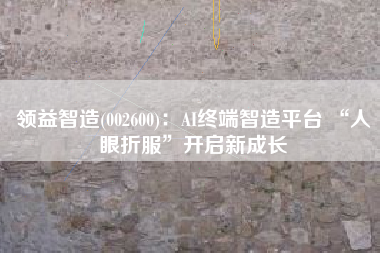 领益智造(002600)：AI终端智造平台 “人眼折服”开启新成长