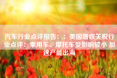 汽车行业点评报告：：美国增收关税行业点评：乘用车、摩托车受影响较小 加速产能出海