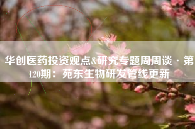 华创医药投资观点&研究专题周周谈·第120期：苑东生物研发管线更新