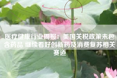 医疗健康行业周报：美国关税政策未包含药品 继续看好创新药及消费复苏相关赛道