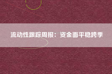 流动性跟踪周报：资金面平稳跨季