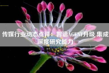 传媒行业动态点评：智谱AGENT升级 集成深度研究能力