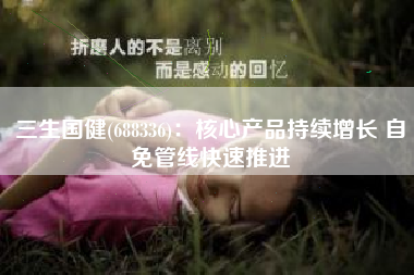 三生国健(688336)：核心产品持续增长 自免管线快速推进