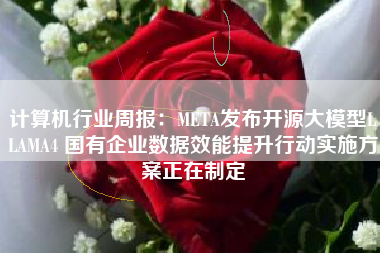 计算机行业周报:META发布开源大模型LLAMA4 国有企业数据效能提升行动实施方案正在制定 计算机行业周报:META发布开源大模型LLAMA4 国有企业数据效能提升行动实施方案正在制定