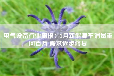 电气设备行业周报：3月新能源车销量重回百万 需求逐步修复