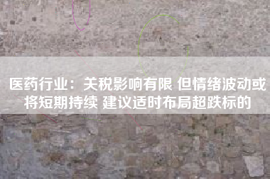 医药行业:关税影响有限 但情绪波动或将短期持续 建议适时布局超跌标的 医药行业:关税影响有限 但情绪波动或将短期持续 建议适时布局超跌标的