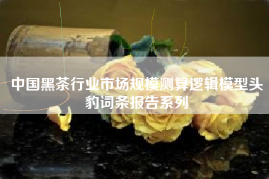 中国黑茶行业市场规模测算逻辑模型头豹词条报告系列