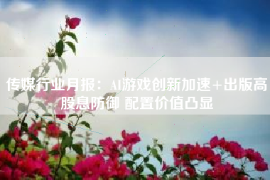 传媒行业月报：AI游戏创新加速+出版高股息防御 配置价值凸显