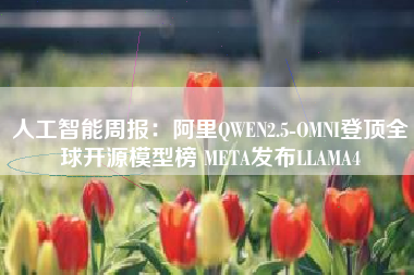 人工智能周报：阿里QWEN2.5-OMNI登顶全球开源模型榜 META发布LLAMA4