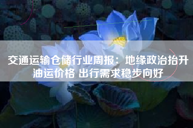 交通运输仓储行业周报：地缘政治抬升油运价格 出行需求稳步向好