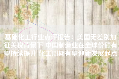 基础化工行业点评报告：美国无差别加征关税背景下 中国制造业在全球份额有望持续提升 化工周期有望迎新发展起点