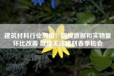 建筑材料行业周报：固投数据和实物量环比改善 继续关注建材春季机会