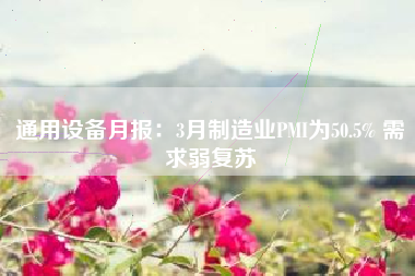 通用设备月报：3月制造业PMI为50.5% 需求弱复苏