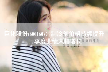 巨化股份(600160)：制冷剂价格持续提升 一季度业绩大幅增长