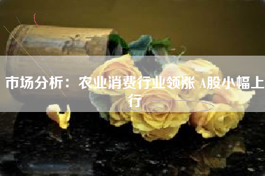 市场分析：农业消费行业领涨 A股小幅上行