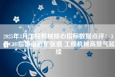 2025年3月工程机械核心指标数据点评：3月CMI指数逼近扩张值 工程机械高景气延续