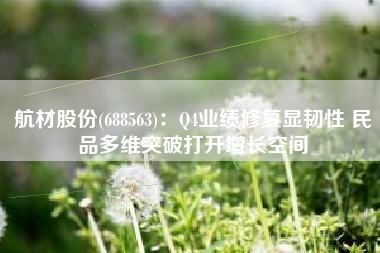 航材股份(688563)：Q4业绩修复显韧性 民品多维突破打开增长空间