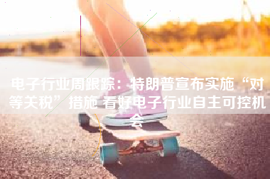 电子行业周跟踪：特朗普宣布实施“对等关税”措施 看好电子行业自主可控机会