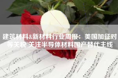 建筑材料&新材料行业周报：美国加征对等关税 关注半导体材料国产替代主线