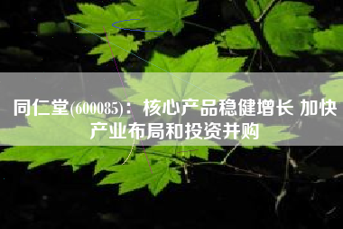 同仁堂(600085)：核心产品稳健增长 加快产业布局和投资并购