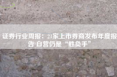 证券行业周报：21家上市券商发布年度报告 自营仍是“胜负手”