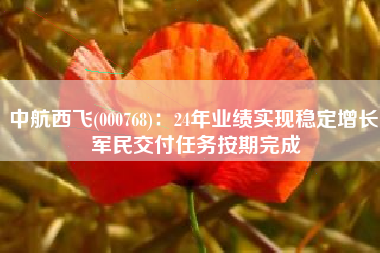 中航西飞(000768)：24年业绩实现稳定增长 军民交付任务按期完成
