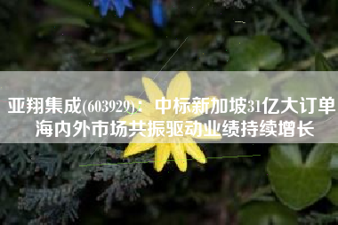 亚翔集成(603929)：中标新加坡31亿大订单 海内外市场共振驱动业绩持续增长