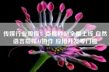 传媒行业周报：百度秒哒全量上线 自然语言指挥AI协作 应用开发零门槛