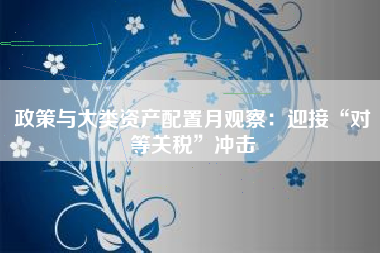 政策与大类资产配置月观察：迎接“对等关税”冲击