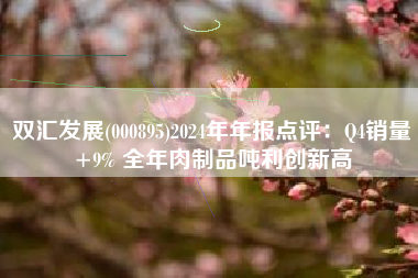双汇发展(000895)2024年年报点评：Q4销量+9% 全年肉制品吨利创新高