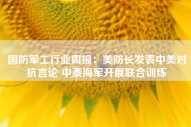 国防军工行业周报：美防长发表中美对抗言论 中泰海军开展联合训练