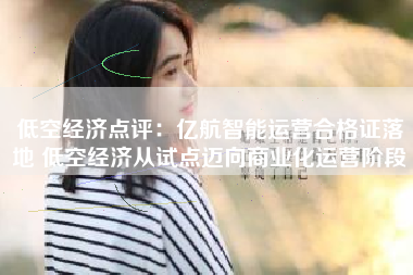 低空经济点评：亿航智能运营合格证落地 低空经济从试点迈向商业化运营阶段