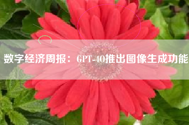数字经济周报：GPT-4O推出图像生成功能
