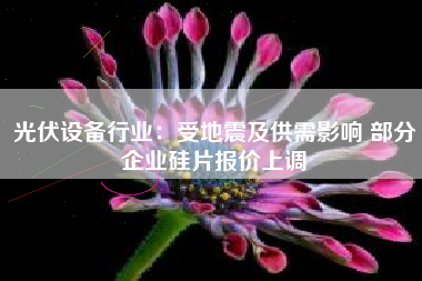 光伏设备行业：受地震及供需影响 部分企业硅片报价上调