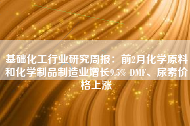 基础化工行业研究周报：前2月化学原料和化学制品制造业增长9.5% DMF、尿素价格上涨