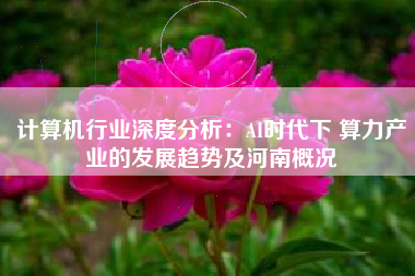 计算机行业深度分析：AI时代下 算力产业的发展趋势及河南概况