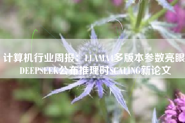 计算机行业周报：LLAMA4多版本参数亮眼 DEEPSEEK公布推理时SCALING新论文