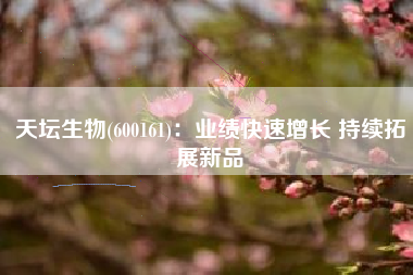 天坛生物(600161)：业绩快速增长 持续拓展新品