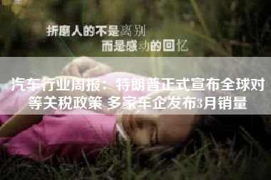 汽车行业周报：特朗普正式宣布全球对等关税政策 多家车企发布3月销量