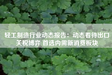 轻工制造行业动态报告：动态看待出口关税博弈 首选内需新消费板块
