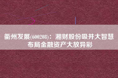 衢州发展(600208)：湘财股份吸并大智慧 布局金融资产大放异彩