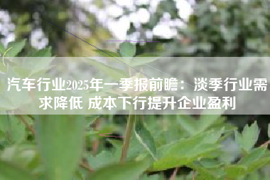 汽车行业2025年一季报前瞻：淡季行业需求降低 成本下行提升企业盈利