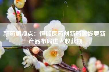新药周观点：恒瑞医药创新药管线更新 产品布局进入收获期